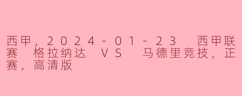西甲，2024-01-23 西甲联赛 格拉纳达 VS 马德里竞技，正赛，高清版